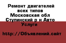 Ремонт двигателей  всех типов - Московская обл., Ступинский р-н Авто » Услуги   